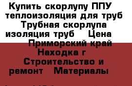 Купить скорлупу ППУ , теплоизоляция для труб, Трубная скорлупа, изоляция труб  › Цена ­ 220 - Приморский край, Находка г. Строительство и ремонт » Материалы   